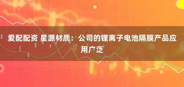 爱配配资 星源材质：公司的锂离子电池隔膜产品应用广泛
