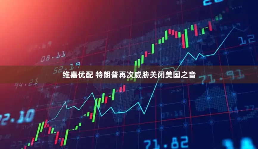 维嘉优配 特朗普再次威胁关闭美国之音