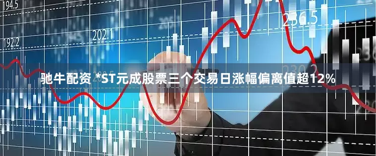 驰牛配资 *ST元成股票三个交易日涨幅偏离值超12%
