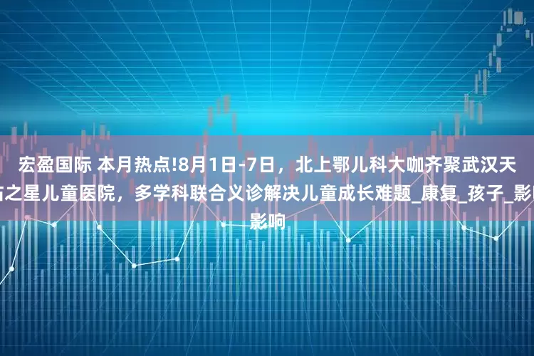 宏盈国际 本月热点!8月1日-7日，北上鄂儿科大咖齐聚武汉天佑之星儿童医院，多学科联合义诊解决儿童成长难题_康复_孩子_影响