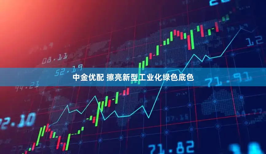 中金优配 擦亮新型工业化绿色底色
