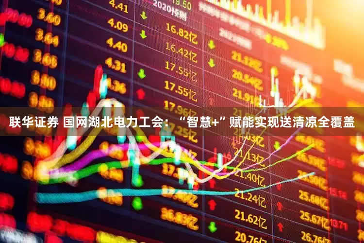 联华证券 国网湖北电力工会：“智慧+”赋能实现送清凉全覆盖