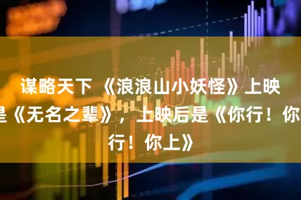 谋略天下 《浪浪山小妖怪》上映前是《无名之辈》，上映后是《你行！你上》