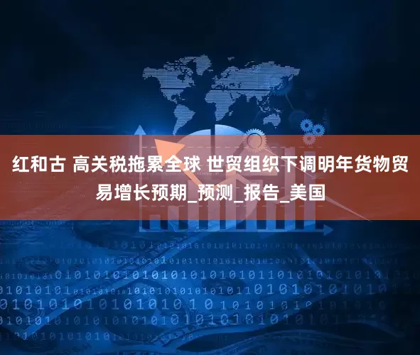 红和古 高关税拖累全球 世贸组织下调明年货物贸易增长预期_预测_报告_美国