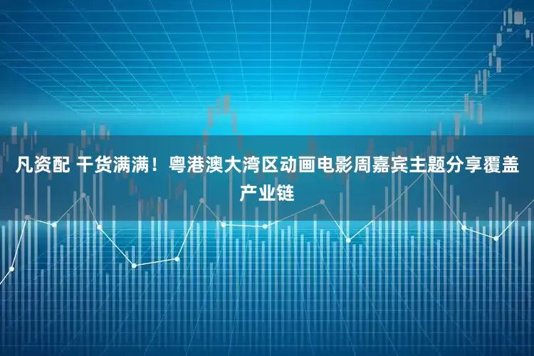 凡资配 干货满满！粤港澳大湾区动画电影周嘉宾主题分享覆盖产业链