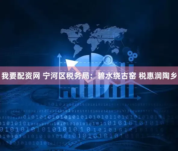我要配资网 宁河区税务局：碧水绕古窑 税惠润陶乡