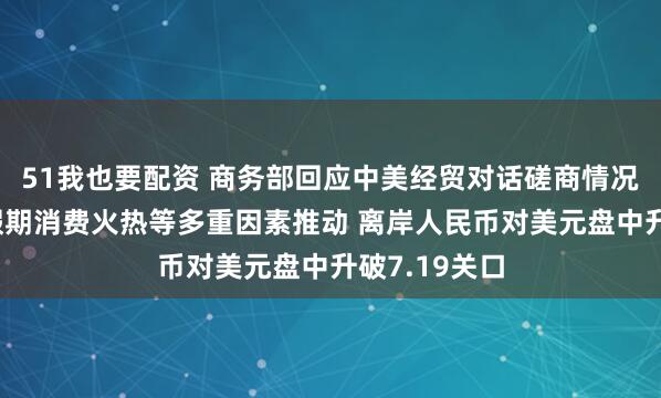 51我也要配资 商务部回应中美经贸对话磋商情况、“五一”假期消费火热等多重因素推动 离岸人民币对美元盘中升破7.19关口
