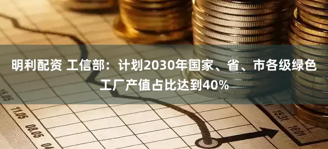 明利配资 工信部：计划2030年国家、省、市各级绿色工厂产值占比达到40%