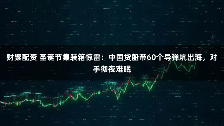 财聚配资 圣诞节集装箱惊雷：中国货船带60个导弹坑出海，对手彻夜难眠