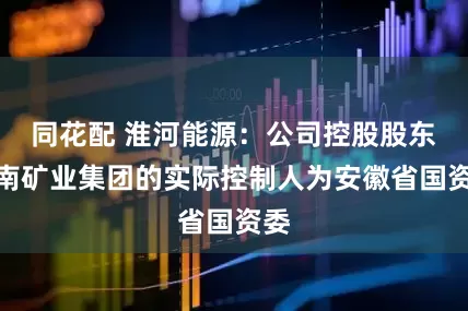 同花配 淮河能源：公司控股股东淮南矿业集团的实际控制人为安徽省国资委