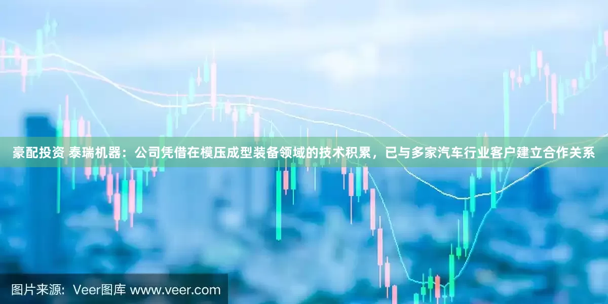 豪配投资 泰瑞机器：公司凭借在模压成型装备领域的技术积累，已与多家汽车行业客户建立合作关系
