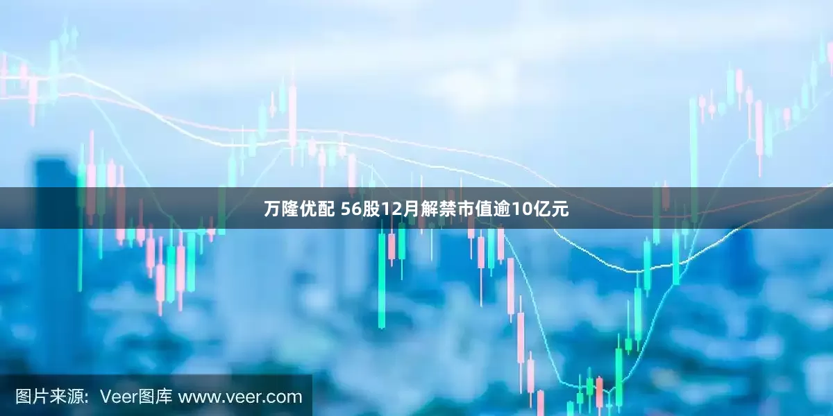 万隆优配 56股12月解禁市值逾10亿元