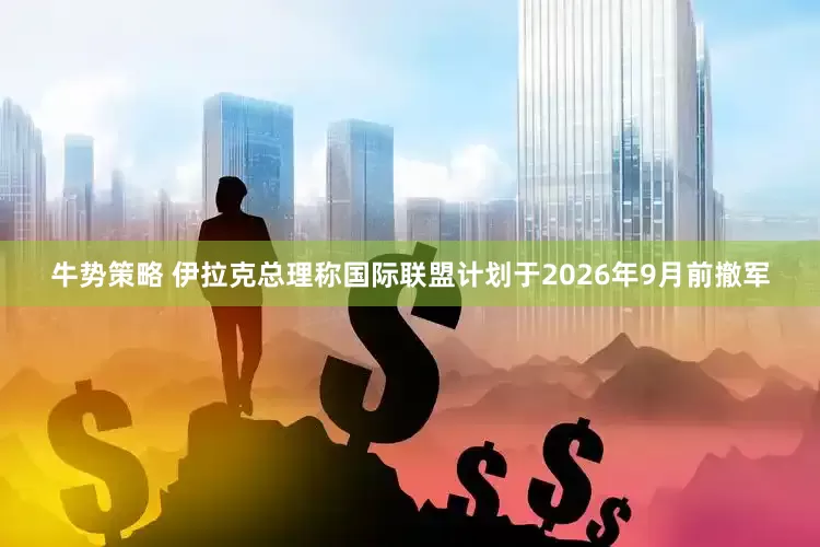 牛势策略 伊拉克总理称国际联盟计划于2026年9月前撤军