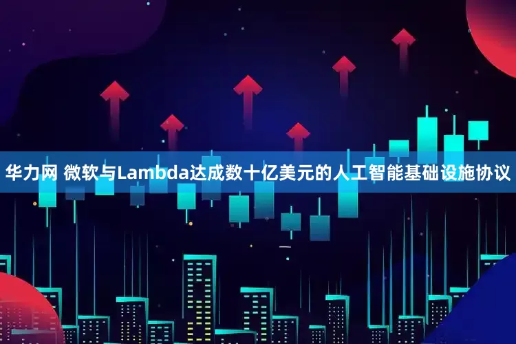 华力网 微软与Lambda达成数十亿美元的人工智能基础设施协议