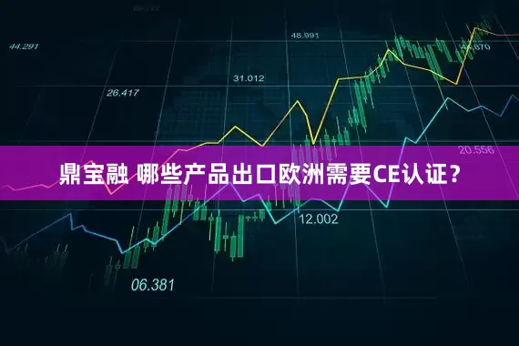 鼎宝融 哪些产品出口欧洲需要CE认证？