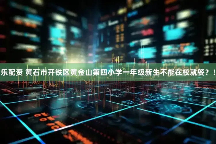 乐配资 黄石市开铁区黄金山第四小学一年级新生不能在校就餐？！